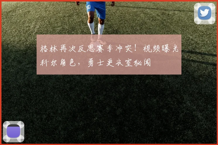 格林再次反思赛季冲突!视频曝光科尔角色,勇士更衣室秘闻